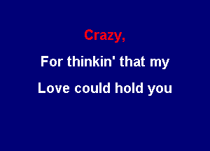 Crazy,
For thinkin' that my

Love could hold you