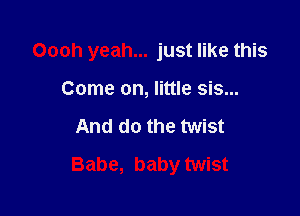 Oooh yeah... just like this

Come on, little sis...
And do the twist
Babe, baby twist