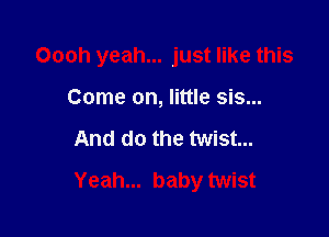 Oooh yeah... just like this

Come on, little sis...
And do the twist...
Yeah... baby twist