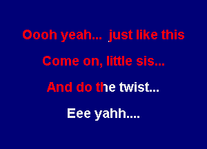 Oooh yeah... just like this

Come on, little sis...
And do the twist...
Eee yahh....