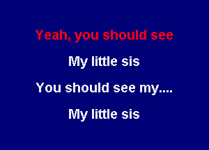 Yeah, you should see
My little sis

You should see my....

My little sis