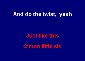 And do the twist, yeah

Just like this

C'mon little sis