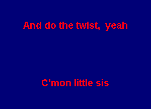 And do the twist, yeah

C'mon little sis