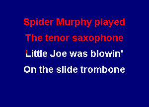 Spider Murphy played

The tenor saxophone
Little Joe was blowin'
On the slide trombone