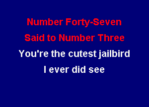 Number Forty-Seven
Said to Number Three

You're the cutestjailbird
I ever did see