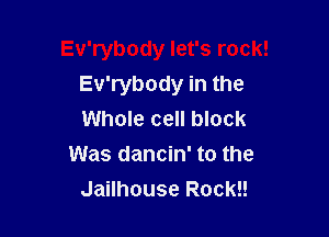 Ev'rybody let's rock!
Ev'rybody in the

Whole cell block
Was dancin' to the
Jailhouse Rockl!