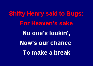 Shifty Henry said to Bu95i
For Heaven's sake

No one's lookin',

Now's our chance
To make a break