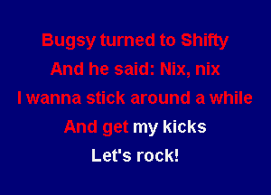 Bugsy turned to Shifty
And he saidi Nix, nix

I wanna stick around a while
And get my kicks
Let's rock!