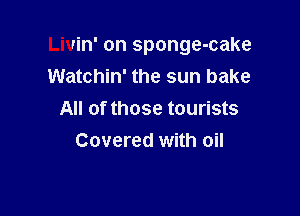 Livin' on sponge-cake

Watchin' the sun bake
All of those tourists
Covered with oil