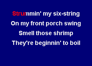 Strummin' my six-string
On my front porch swing

Smell those shrimp
They're beginnin' to boil