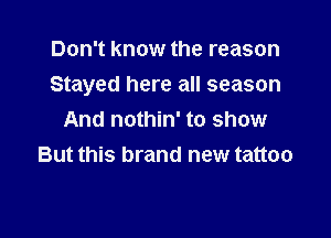 Don't know the reason
Stayed here all season

And nothin' to show
But this brand new tattoo