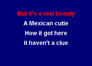 But it's a real beauty
A Mexican cutie

How it got here
it haven't a clue