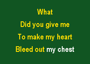 What
Did you give me

To make my heart

Bleed out my chest