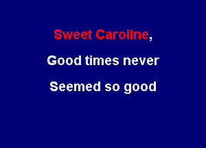 Sweet Caroline,

Good times never

Seemed so good