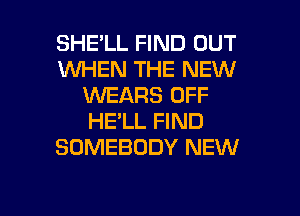 SHELL FIND OUT
1WHEN THE NEW
VVEARS OFF
HE'LL FIND
SOMEBODY NEW

g
