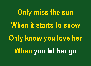 Only miss the sun
When it starts to snow

Only know you love her

When you let her go