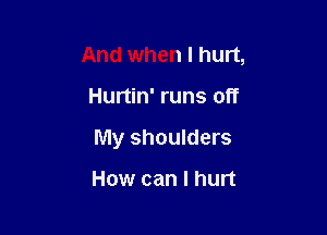 And when I hurt,

Hurtin' runs off

My shoulders

How can I hurt