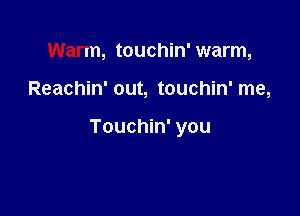 Warm, touchin' warm,

Reachin' out, touchin' me,

Touchin' you