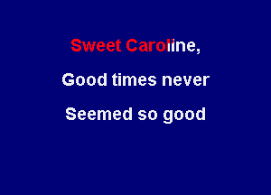 Sweet Caroline,

Good times never

Seemed so good
