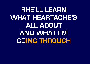 SHELL LEARN
WHAT HEARTACHE'S
ALL ABOUT
AND WHAT I'M
GOING THROUGH
