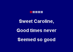 Sweet Caroline,

Good times never

Seemed so good