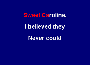 Sweet Caroline,

I believed they

Never could