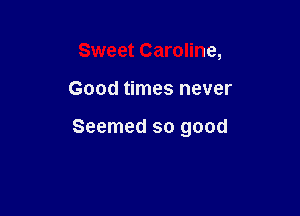 Sweet Caroline,

Good times never

Seemed so good