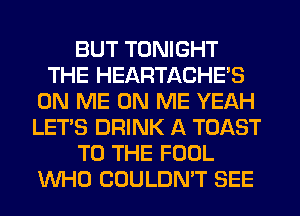 BUT TONIGHT
THE HEARTACHE'S
ON ME ON ME YEAH
LET'S DRINK A TOAST
TO THE FOOL
WHO COULDN'T SEE