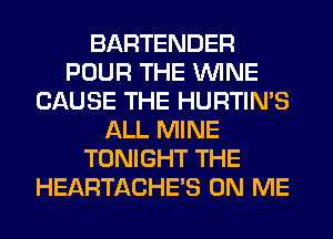 BARTENDER
POUR THE WINE
CAUSE THE HURTIN'S
ALL MINE
TONIGHT THE
HEARTACHE'S ON ME
