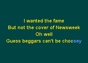 I wanted the fame
But not the cover of Newsweek

Oh well
Guess beggars can't be choosey