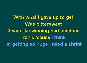 With what I gave up to get
Was bittersweet
It was like winning had used me

Ironic 'cause I think
I'm getting so huge I need a shrink