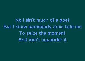 No I ain't much of a poet
But I know somebody once told me

To seize the moment
And don't squander it