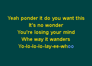 Yeah ponder it do you want this
It's no wonder
You're losing your mind

Whe way it wanders
Yo-lo-Io-lo-Iay-ee-whoo