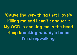 'Cause the very thing that I love's
Killing me and I can't conquer it
My OCD is conking me in the head
Keep knocking nobody's home
I'm sleepwalking