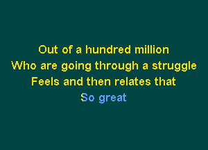 Out of a hundred million
Who are going through a struggle

Feels and then relates that
So great