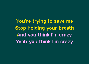 You're trying to save me
Stop holding your breath

And you think I'm crazy
Yeah you think I'm crazy