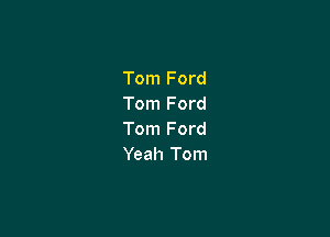 Tom Ford
Tom Ford

Tom Ford
Yeah Tom