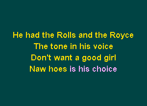 He had the Rolls and the Royce
The tone in his voice

Don't want a good girl
Naw hoes is his choice