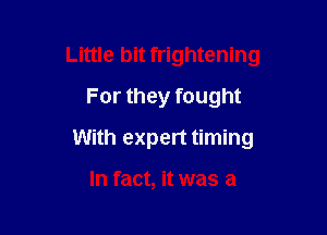 Little bit frightening
For they fought

With expert timing

In fact, it was a