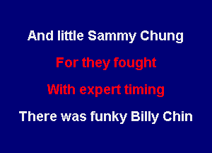 And little Sammy Chung
For they fought
With expert timing

There was funky Billy Chin