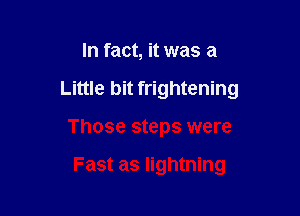 In fact, it was a

Little bit frightening

Those steps were

Fast as lightning