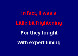 In fact, it was a
Little bit frightening
For they fought

With expert timing