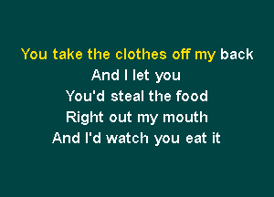 You take the clothes off my back
And I let you
You'd steal the food

Right out my mouth
And I'd watch you eat it