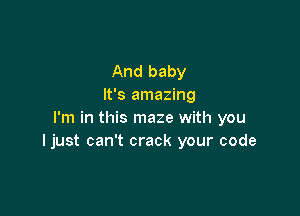 And baby
It's amazing

I'm in this maze with you
ljust can't crack your code