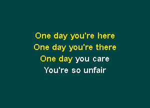 One day you're here
One day you're there

One day you care
You're so unfair