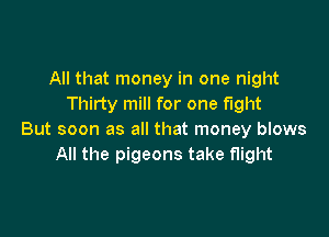 All that money in one night
Thirty mill for one fight

But soon as all that money blows
All the pigeons take flight