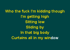 Who the fuck I'm kidding though
I'm getting high
Sitting low

Sliding by
In that big body
Curtains all in my window