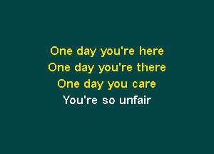 One day you're here
One day you're there

One day you care
You're so unfair