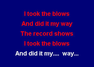 I took the blows
And did it my way

The record shows
I took the blows
And did it my.... way...
