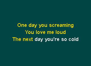 One day you screaming
You love me loud

The next day you're so cold